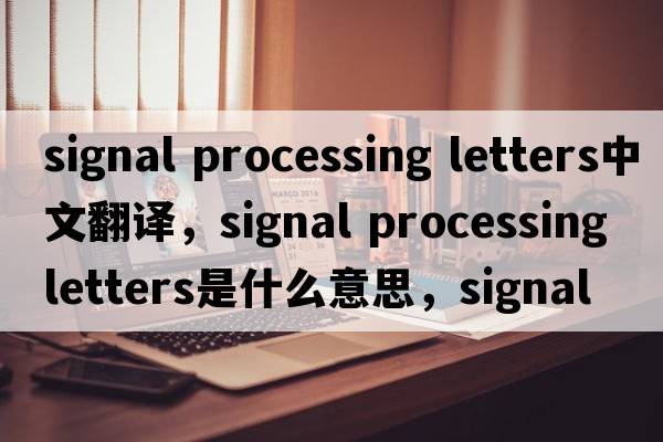 signal processing letters中文翻譯，signal processing letters是什么意思，signal processing letters發(fā)音、用法及例句