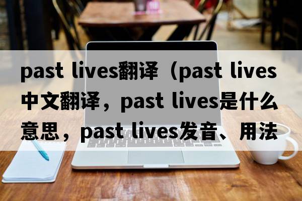 past lives翻譯（past lives中文翻譯，past lives是什么意思，past lives發(fā)音、用法及例句）