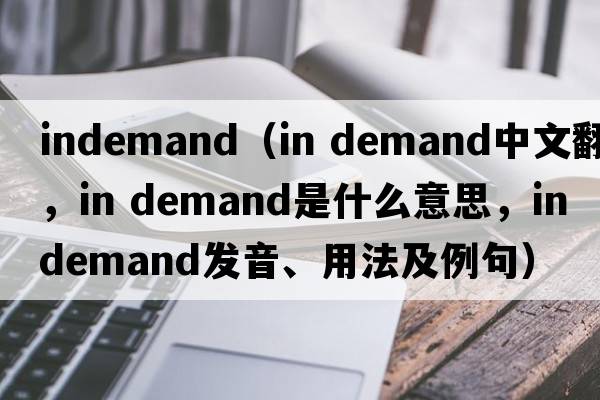 indemand（in demand中文翻譯，in demand是什么意思，in demand發(fā)音、用法及例句）