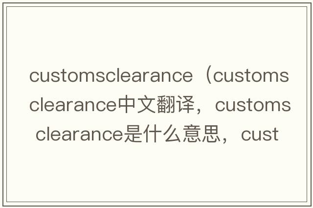 customsclearance（customs clearance中文翻譯，customs clearance是什么意思，customs clearance發(fā)音、用法及例句）