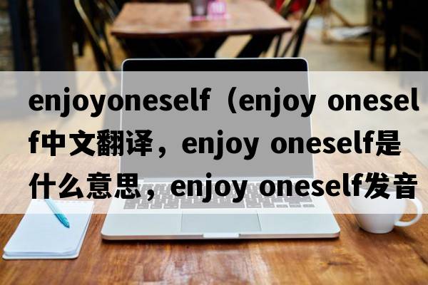 enjoyoneself（enjoy oneself中文翻譯，enjoy oneself是什么意思，enjoy oneself發(fā)音、用法及例句）