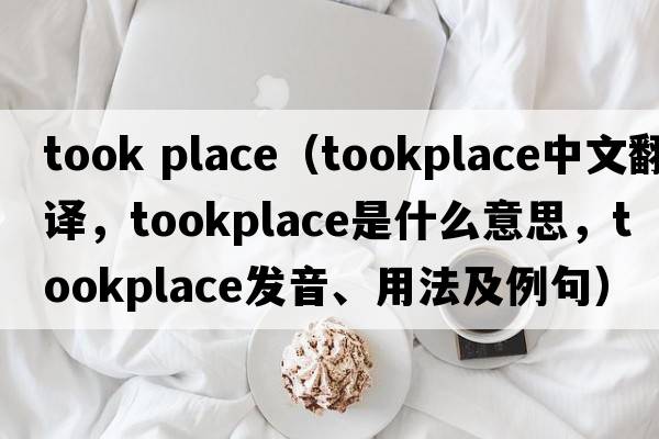 took place（tookplace中文翻譯，tookplace是什么意思，tookplace發(fā)音、用法及例句）