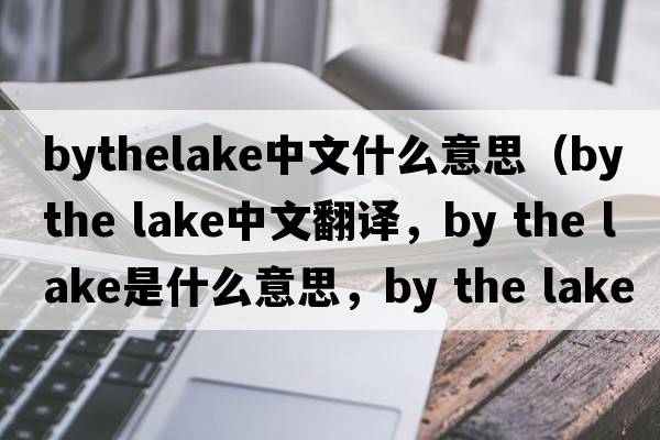 bythelake中文什么意思（by the lake中文翻譯，by the lake是什么意思，by the lake發(fā)音、用法及例句）