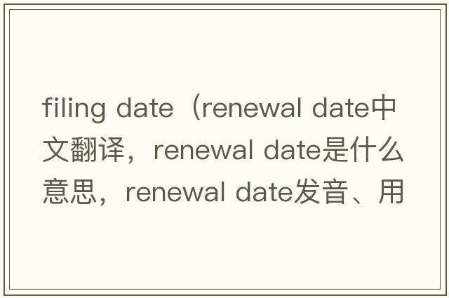 filing date（renewal date中文翻譯，renewal date是什么意思，renewal date發(fā)音、用法及例句）