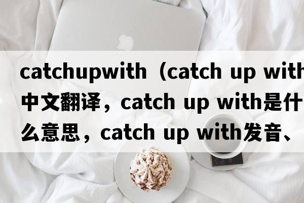 catchupwith（catch up with中文翻譯，catch up with是什么意思，catch up with發(fā)音、用法及例句）