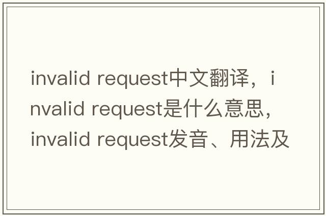 invalid request中文翻譯，invalid request是什么意思，invalid request發(fā)音、用法及例句