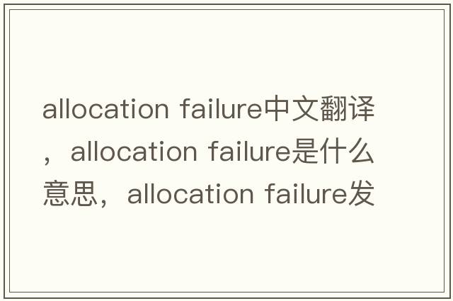 allocation failure中文翻譯，allocation failure是什么意思，allocation failure發(fā)音、用法及例句
