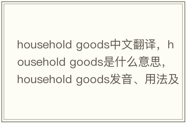 household goods中文翻譯，household goods是什么意思，household goods發(fā)音、用法及例句