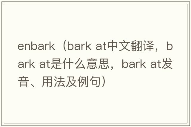 enbark（bark at中文翻譯，bark at是什么意思，bark at發(fā)音、用法及例句）