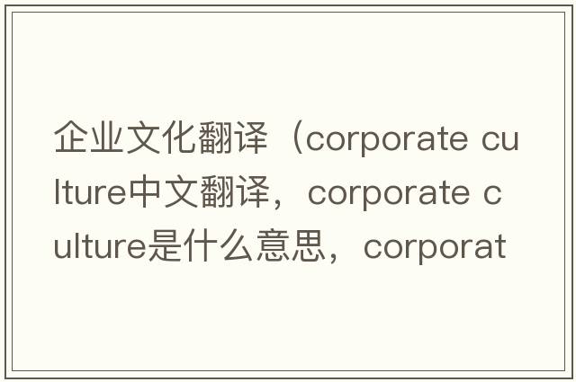 企業(yè)文化翻譯（corporate culture中文翻譯，corporate culture是什么意思，corporate culture發(fā)音、用法及例句）