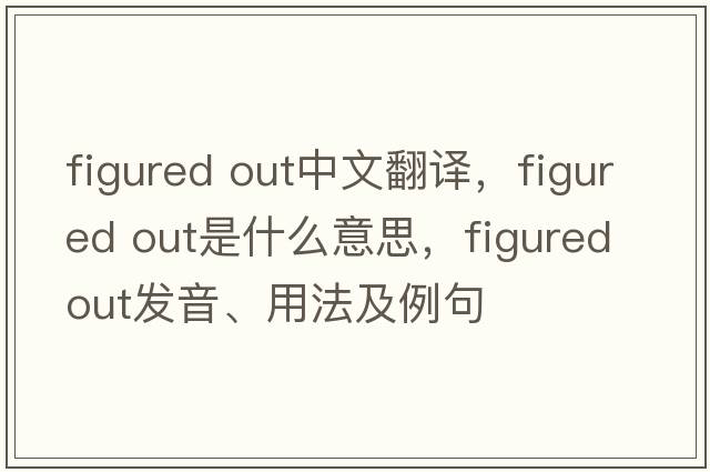 figured out中文翻譯，figured out是什么意思，figured out發(fā)音、用法及例句