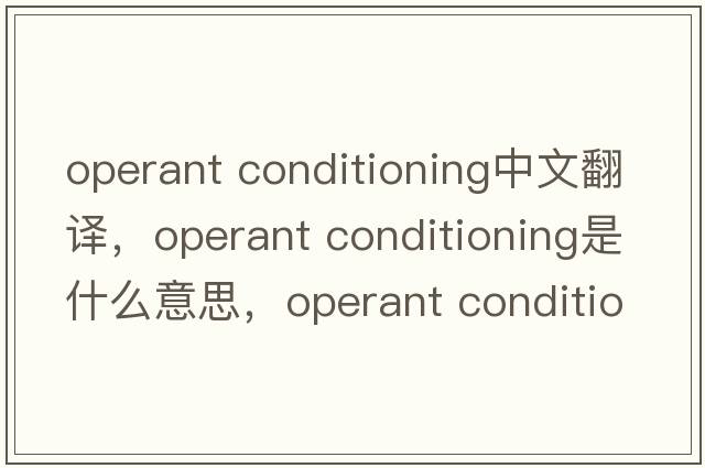 operant conditioning中文翻譯，operant conditioning是什么意思，operant conditioning發(fā)音、用法及例句