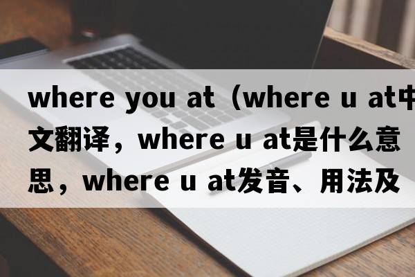 where you at（where u at中文翻譯，where u at是什么意思，where u at發(fā)音、用法及例句）