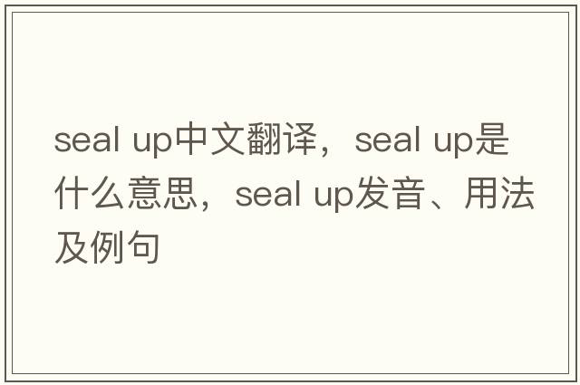 seal up中文翻譯，seal up是什么意思，seal up發(fā)音、用法及例句