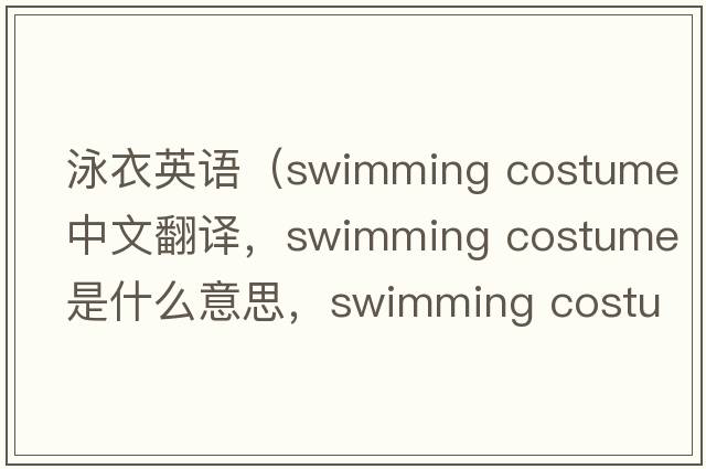 泳衣英語(yǔ)（swimming costume中文翻譯，swimming costume是什么意思，swimming costume發(fā)音、用法及例句）