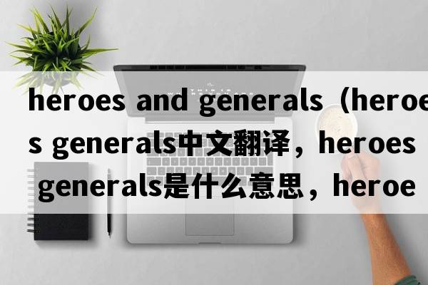 heroes and generals（heroes generals中文翻譯，heroes generals是什么意思，heroes generals發(fā)音、用法及例句）