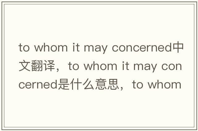 to whom it may concerned中文翻譯，to whom it may concerned是什么意思，to whom it may concerned發(fā)音、用法及例句