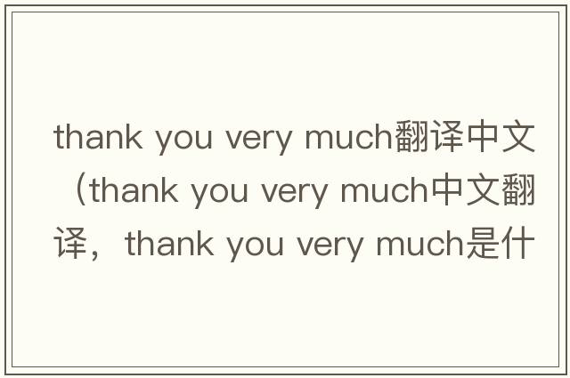 thank you very much翻譯中文（thank you very much中文翻譯，thank you very much是什么意思，thank you very much發(fā)音、用法及例句