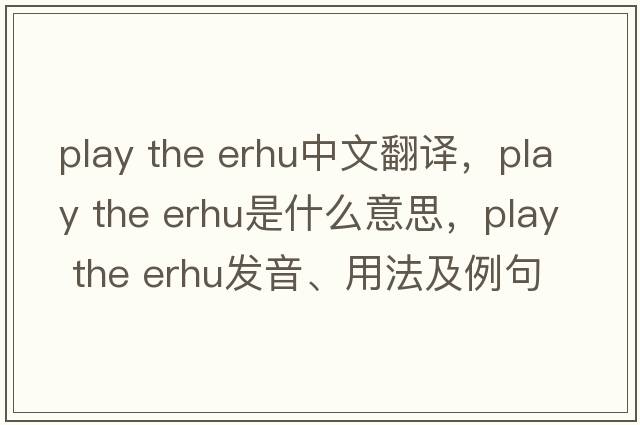 play the erhu中文翻譯，play the erhu是什么意思，play the erhu發(fā)音、用法及例句