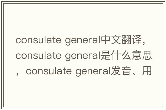 consulate general中文翻譯，consulate general是什么意思，consulate general發(fā)音、用法及例句