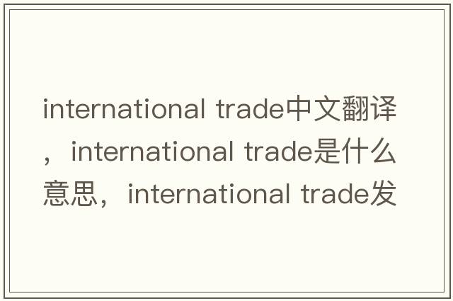 international trade中文翻譯，international trade是什么意思，international trade發(fā)音、用法及例句