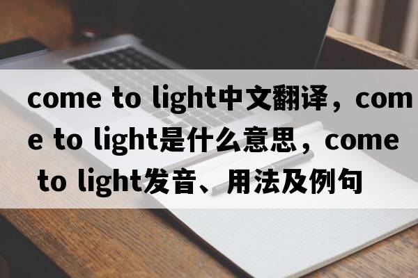 come to light中文翻譯，come to light是什么意思，come to light發(fā)音、用法及例句