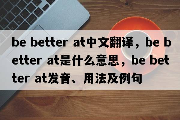 be better at中文翻譯，be better at是什么意思，be better at發(fā)音、用法及例句