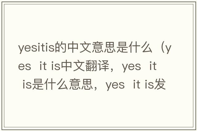 yesitis的中文意思是什么（Yes  it is中文翻譯，Yes  it is是什么意思，Yes  it is發(fā)音、用法及例句）