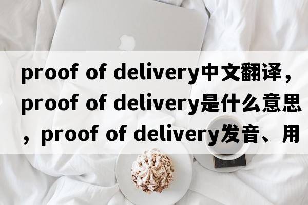 proof of delivery中文翻譯，proof of delivery是什么意思，proof of delivery發(fā)音、用法及例句