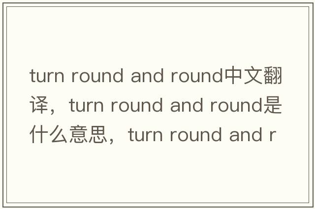 turn round and round中文翻譯，turn round and round是什么意思，turn round and round發(fā)音、用法及例句
