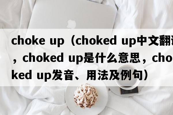 choke up（choked up中文翻譯，choked up是什么意思，choked up發(fā)音、用法及例句）
