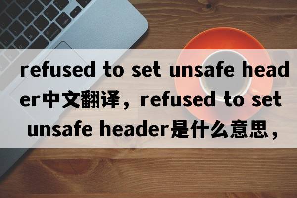 refused to set unsafe header中文翻譯，refused to set unsafe header是什么意思，refused to set unsafe header發(fā)音、用法