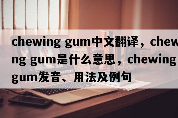 chewing gum中文翻譯，chewing gum是什么意思，chewing gum發(fā)音、用法及例句