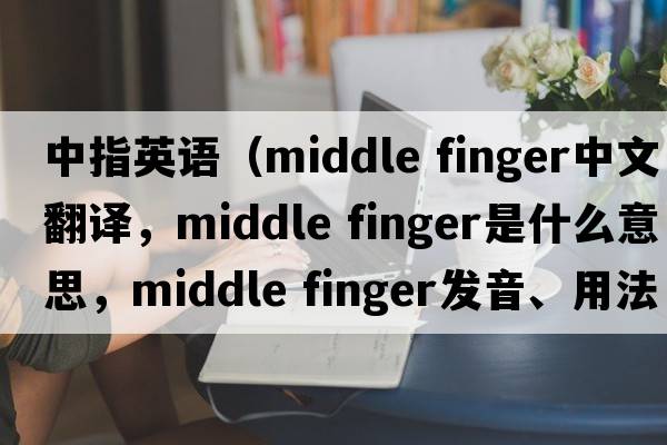中指英語(yǔ)（middle finger中文翻譯，middle finger是什么意思，middle finger發(fā)音、用法及例句）