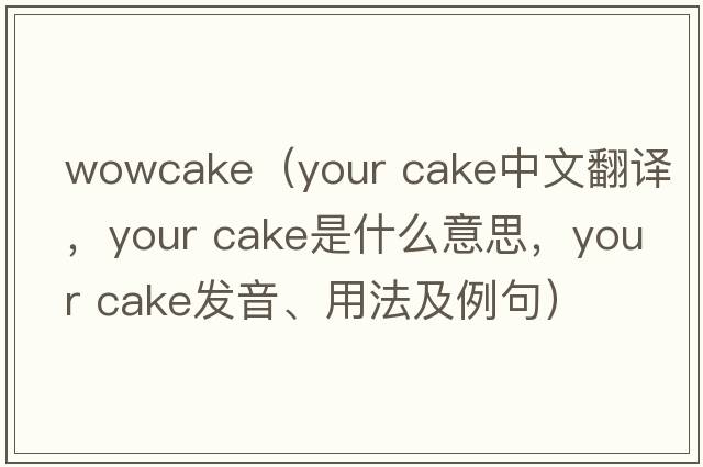 wowcake（your cake中文翻譯，your cake是什么意思，your cake發(fā)音、用法及例句）