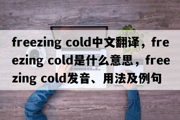 freezing cold中文翻譯，freezing cold是什么意思，freezing cold發(fā)音、用法及例句