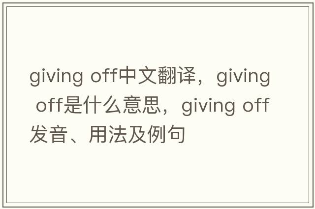 giving off中文翻譯，giving off是什么意思，giving off發(fā)音、用法及例句
