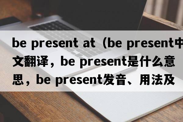 be present at（be present中文翻譯，be present是什么意思，be present發(fā)音、用法及例句）