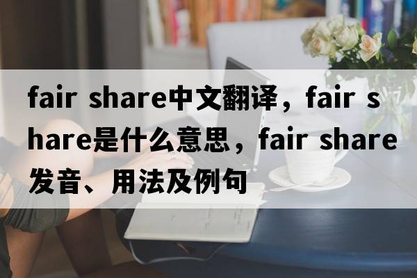 fair share中文翻譯，fair share是什么意思，fair share發(fā)音、用法及例句