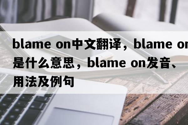 blame on中文翻譯，blame on是什么意思，blame on發(fā)音、用法及例句