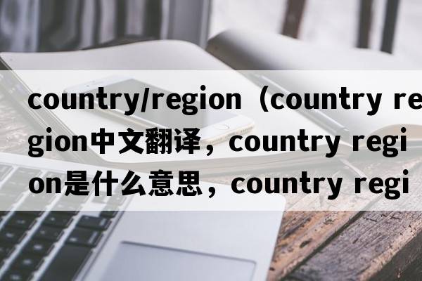 country/region（country region中文翻譯，country region是什么意思，country region發(fā)音、用法及例句）