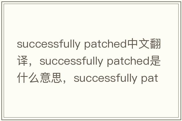 successfully patched中文翻譯，successfully patched是什么意思，successfully patched發(fā)音、用法及例句