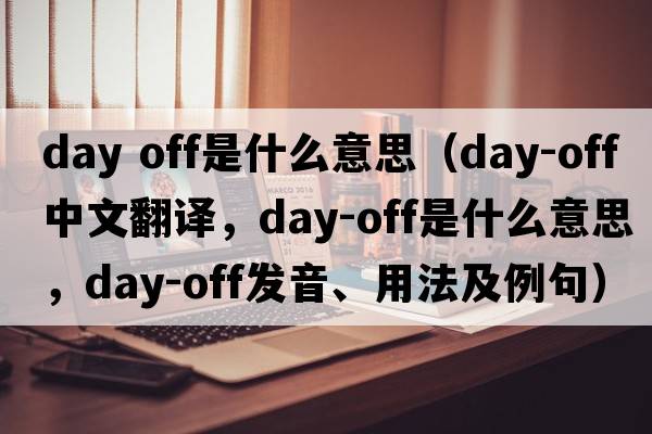 day off是什么意思（day-off中文翻譯，day-off是什么意思，day-off發(fā)音、用法及例句）