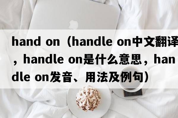 hand on（handle on中文翻譯，handle on是什么意思，handle on發(fā)音、用法及例句）