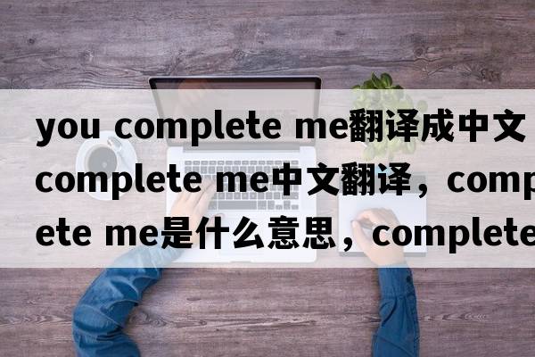 you complete me翻譯成中文（complete me中文翻譯，complete me是什么意思，complete me發(fā)音、用法及例句）