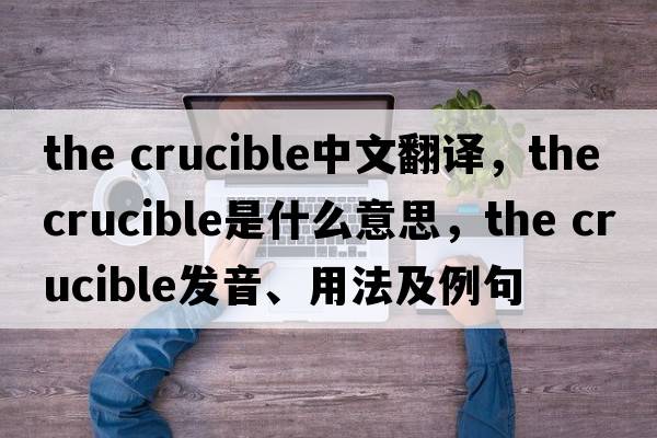 the crucible中文翻譯，the crucible是什么意思，the crucible發(fā)音、用法及例句