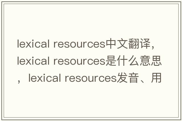 lexical resources中文翻譯，lexical resources是什么意思，lexical resources發(fā)音、用法及例句