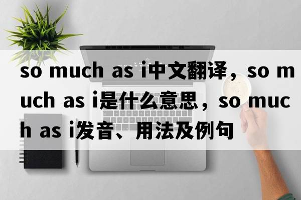 so much as i中文翻譯，so much as i是什么意思，so much as i發(fā)音、用法及例句