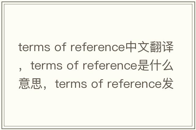 terms of reference中文翻譯，terms of reference是什么意思，terms of reference發(fā)音、用法及例句