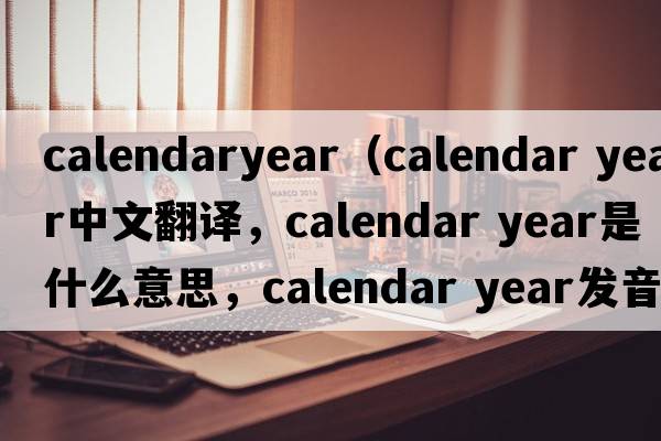 calendaryear（calendar year中文翻譯，calendar year是什么意思，calendar year發(fā)音、用法及例句）